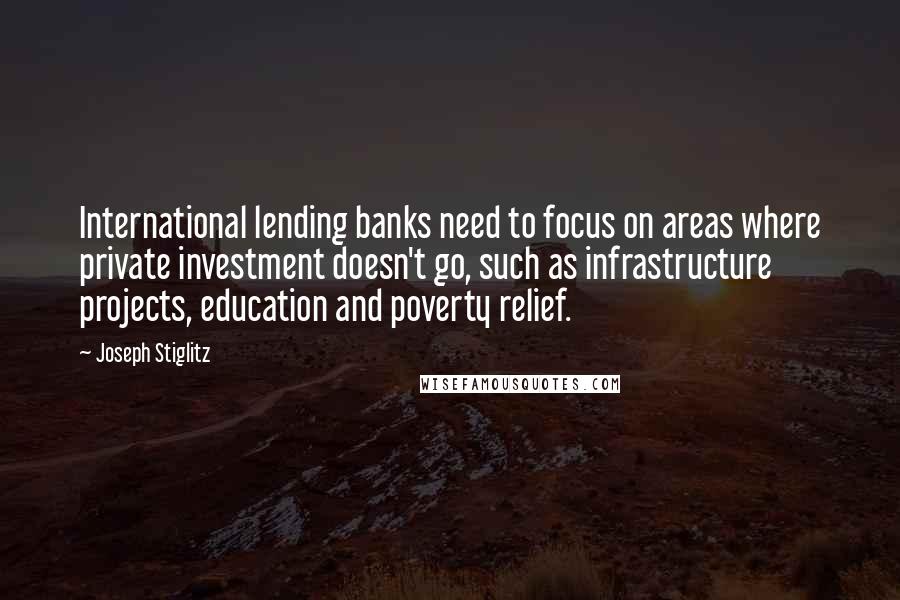 Joseph Stiglitz Quotes: International lending banks need to focus on areas where private investment doesn't go, such as infrastructure projects, education and poverty relief.