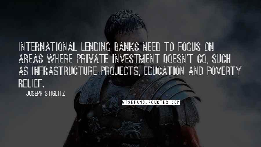 Joseph Stiglitz Quotes: International lending banks need to focus on areas where private investment doesn't go, such as infrastructure projects, education and poverty relief.