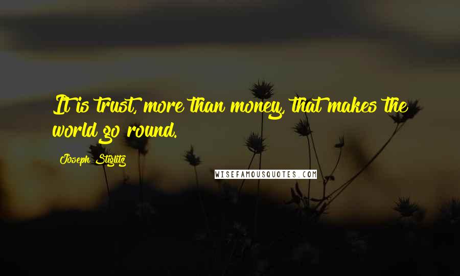 Joseph Stiglitz Quotes: It is trust, more than money, that makes the world go round.