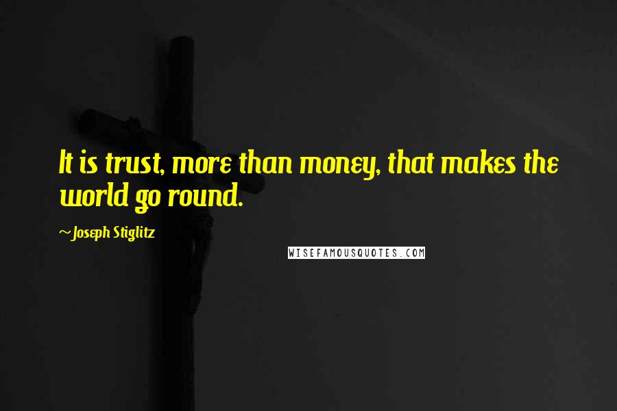 Joseph Stiglitz Quotes: It is trust, more than money, that makes the world go round.