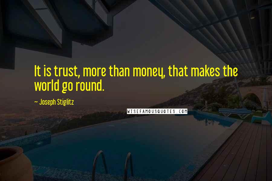 Joseph Stiglitz Quotes: It is trust, more than money, that makes the world go round.