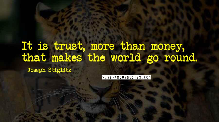 Joseph Stiglitz Quotes: It is trust, more than money, that makes the world go round.