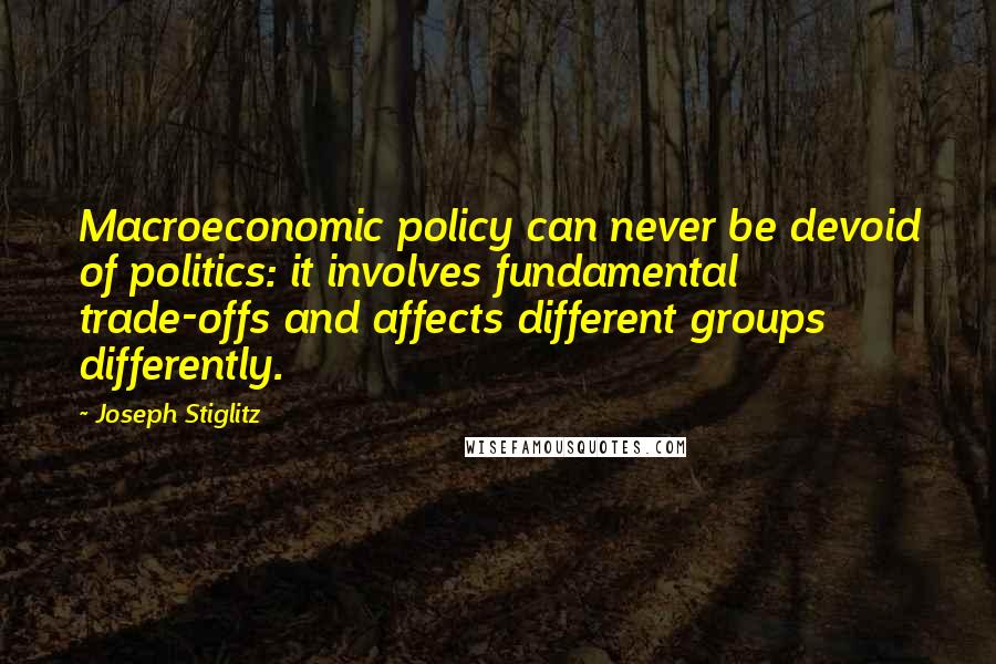 Joseph Stiglitz Quotes: Macroeconomic policy can never be devoid of politics: it involves fundamental trade-offs and affects different groups differently.