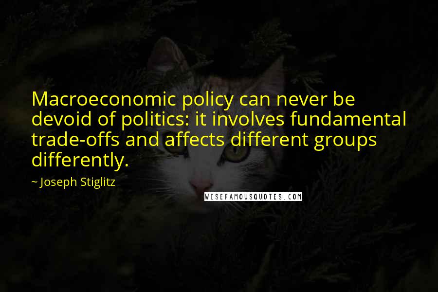 Joseph Stiglitz Quotes: Macroeconomic policy can never be devoid of politics: it involves fundamental trade-offs and affects different groups differently.