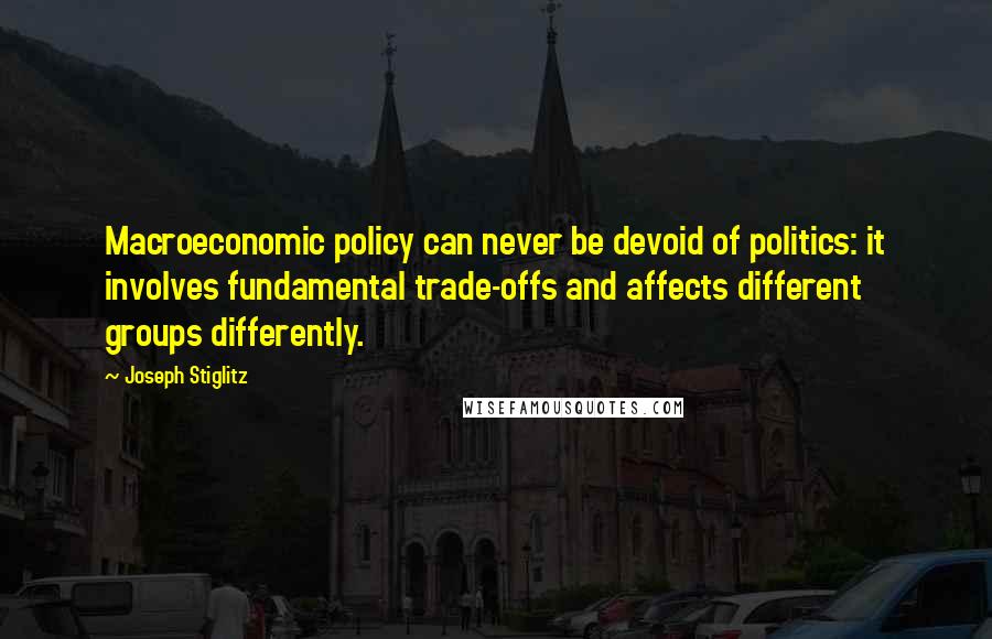 Joseph Stiglitz Quotes: Macroeconomic policy can never be devoid of politics: it involves fundamental trade-offs and affects different groups differently.