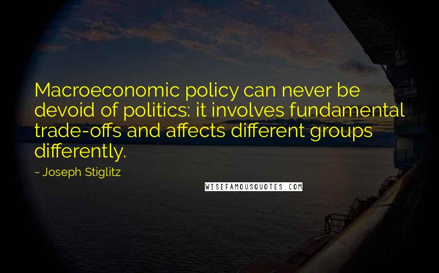 Joseph Stiglitz Quotes: Macroeconomic policy can never be devoid of politics: it involves fundamental trade-offs and affects different groups differently.