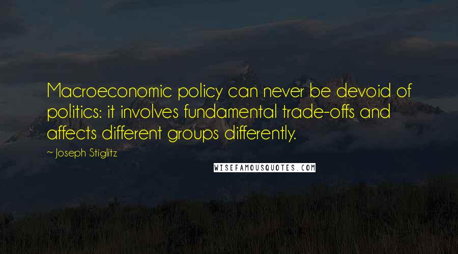 Joseph Stiglitz Quotes: Macroeconomic policy can never be devoid of politics: it involves fundamental trade-offs and affects different groups differently.