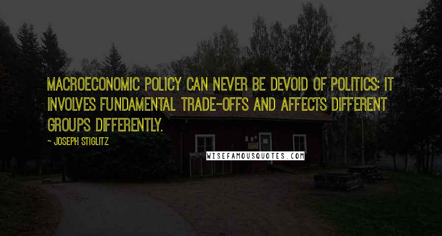 Joseph Stiglitz Quotes: Macroeconomic policy can never be devoid of politics: it involves fundamental trade-offs and affects different groups differently.