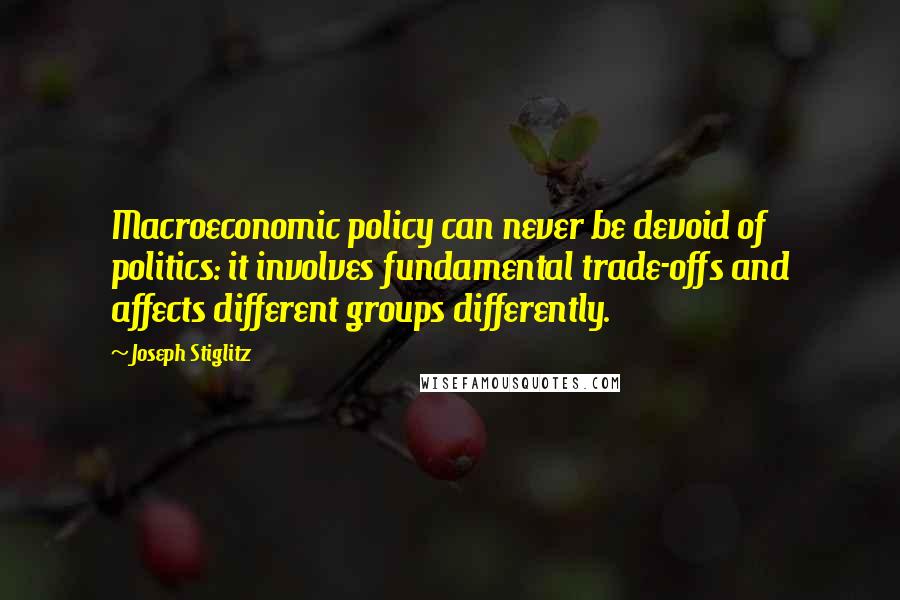 Joseph Stiglitz Quotes: Macroeconomic policy can never be devoid of politics: it involves fundamental trade-offs and affects different groups differently.