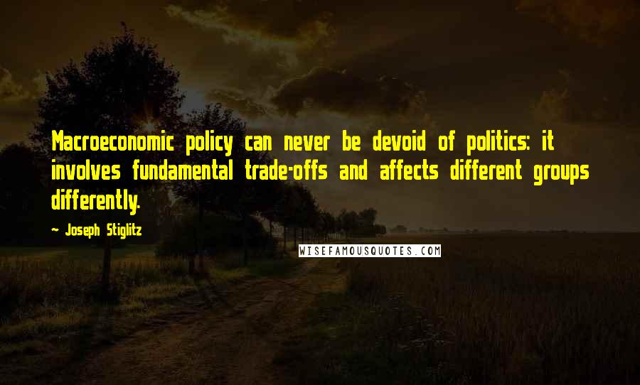 Joseph Stiglitz Quotes: Macroeconomic policy can never be devoid of politics: it involves fundamental trade-offs and affects different groups differently.