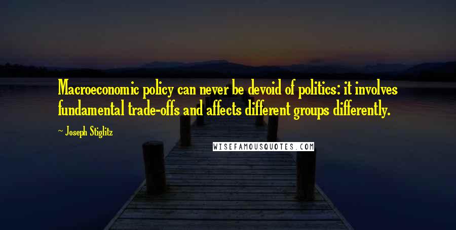 Joseph Stiglitz Quotes: Macroeconomic policy can never be devoid of politics: it involves fundamental trade-offs and affects different groups differently.