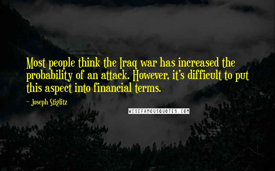 Joseph Stiglitz Quotes: Most people think the Iraq war has increased the probability of an attack. However, it's difficult to put this aspect into financial terms.