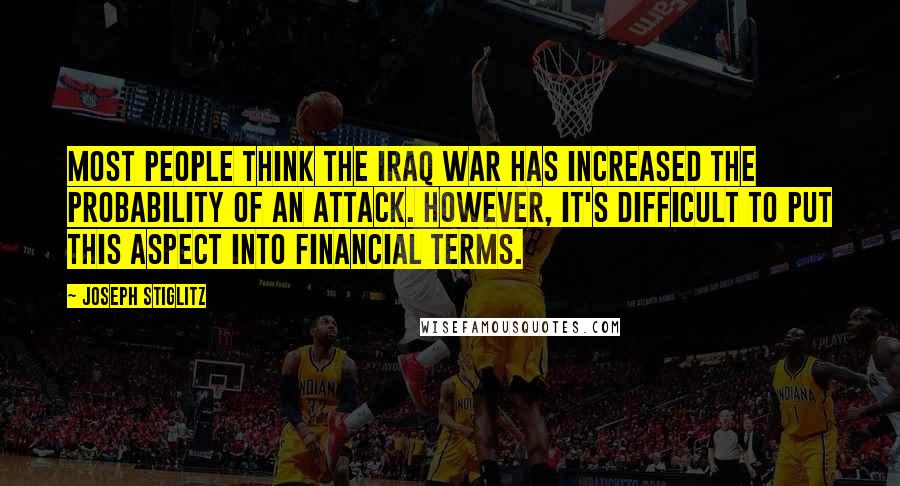 Joseph Stiglitz Quotes: Most people think the Iraq war has increased the probability of an attack. However, it's difficult to put this aspect into financial terms.