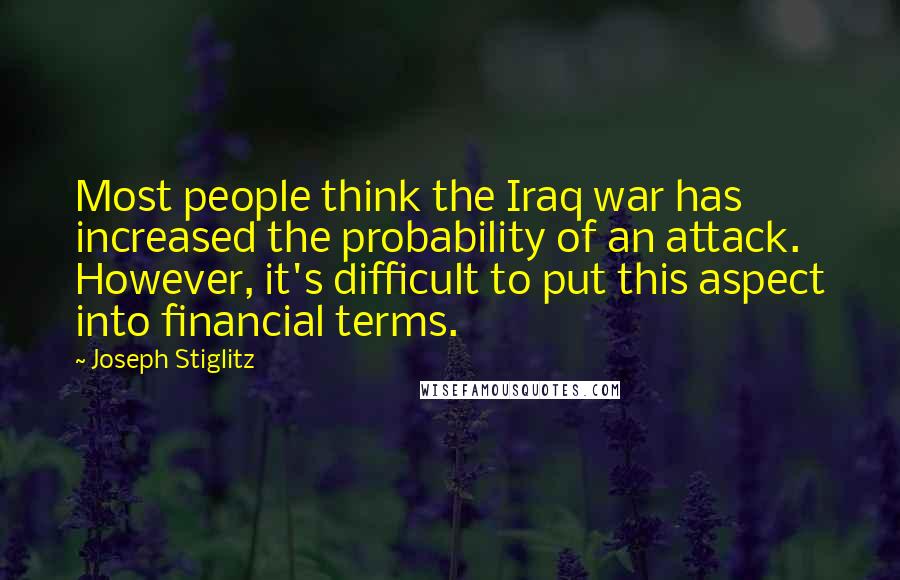 Joseph Stiglitz Quotes: Most people think the Iraq war has increased the probability of an attack. However, it's difficult to put this aspect into financial terms.