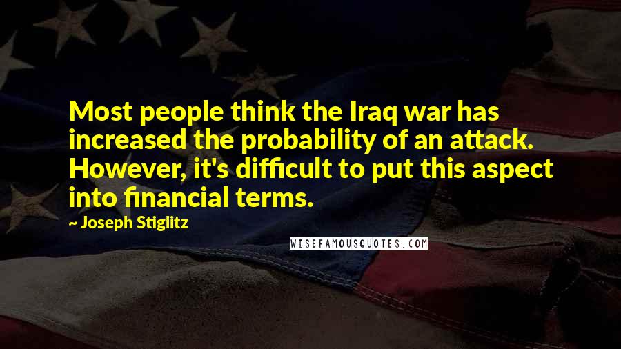 Joseph Stiglitz Quotes: Most people think the Iraq war has increased the probability of an attack. However, it's difficult to put this aspect into financial terms.