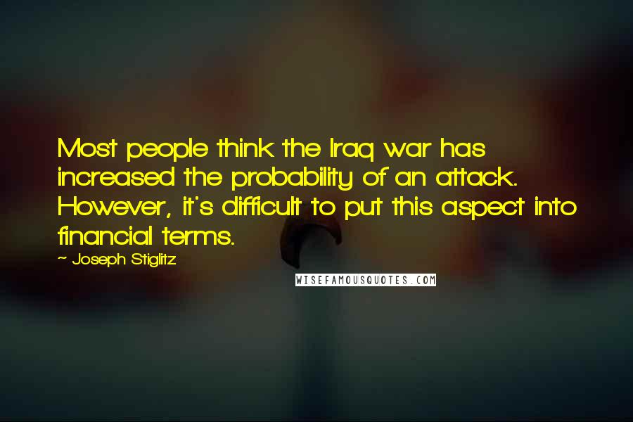 Joseph Stiglitz Quotes: Most people think the Iraq war has increased the probability of an attack. However, it's difficult to put this aspect into financial terms.