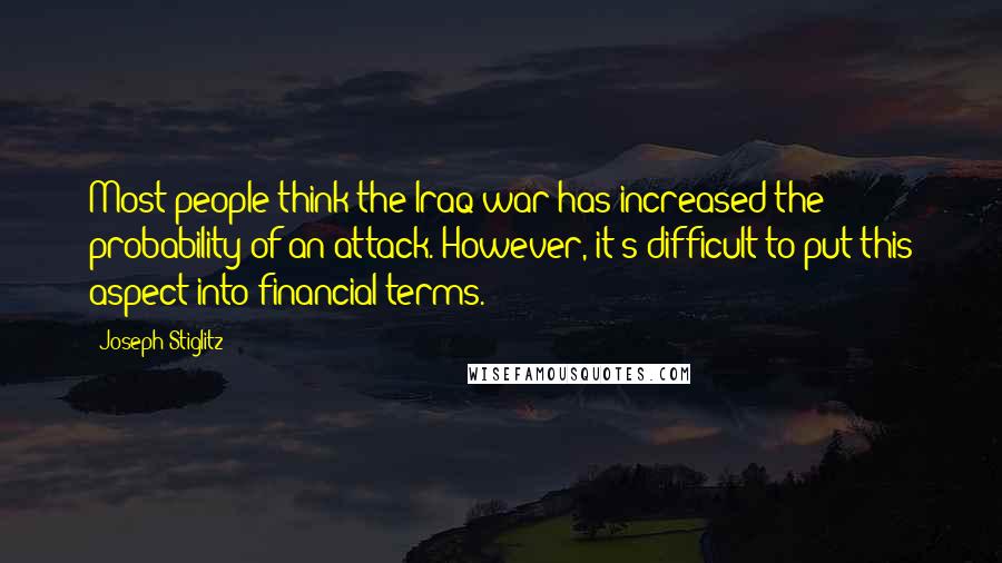 Joseph Stiglitz Quotes: Most people think the Iraq war has increased the probability of an attack. However, it's difficult to put this aspect into financial terms.