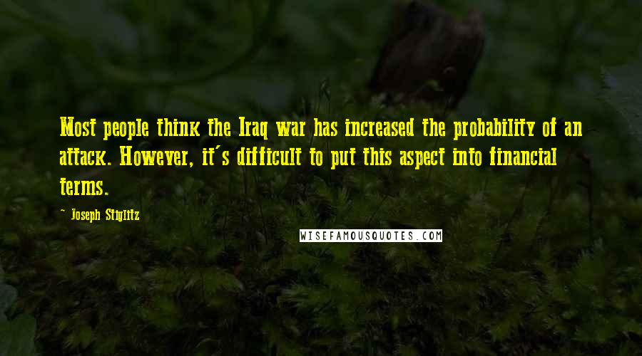 Joseph Stiglitz Quotes: Most people think the Iraq war has increased the probability of an attack. However, it's difficult to put this aspect into financial terms.