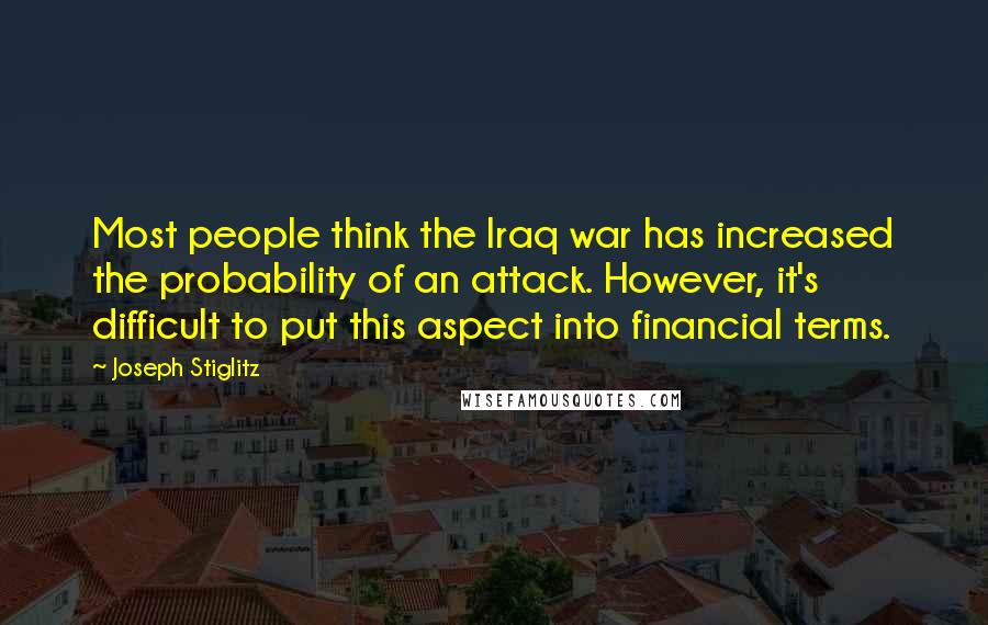 Joseph Stiglitz Quotes: Most people think the Iraq war has increased the probability of an attack. However, it's difficult to put this aspect into financial terms.