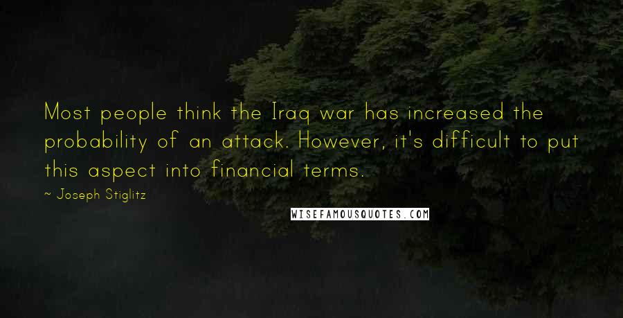 Joseph Stiglitz Quotes: Most people think the Iraq war has increased the probability of an attack. However, it's difficult to put this aspect into financial terms.