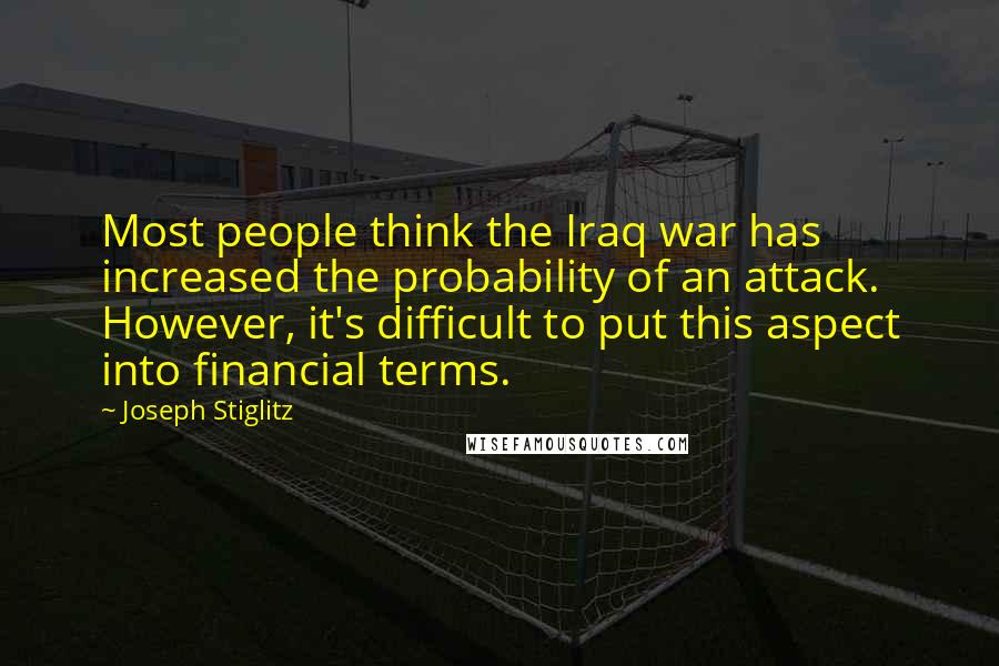 Joseph Stiglitz Quotes: Most people think the Iraq war has increased the probability of an attack. However, it's difficult to put this aspect into financial terms.