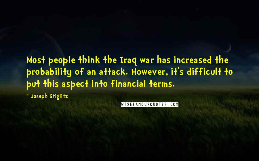 Joseph Stiglitz Quotes: Most people think the Iraq war has increased the probability of an attack. However, it's difficult to put this aspect into financial terms.