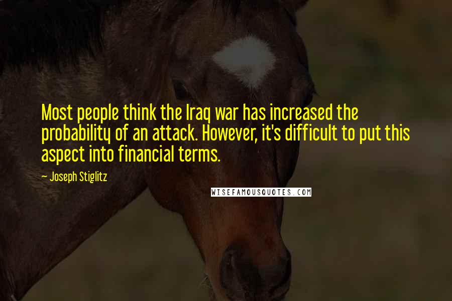 Joseph Stiglitz Quotes: Most people think the Iraq war has increased the probability of an attack. However, it's difficult to put this aspect into financial terms.