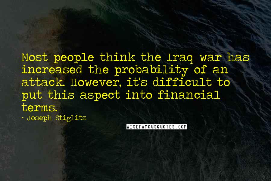 Joseph Stiglitz Quotes: Most people think the Iraq war has increased the probability of an attack. However, it's difficult to put this aspect into financial terms.