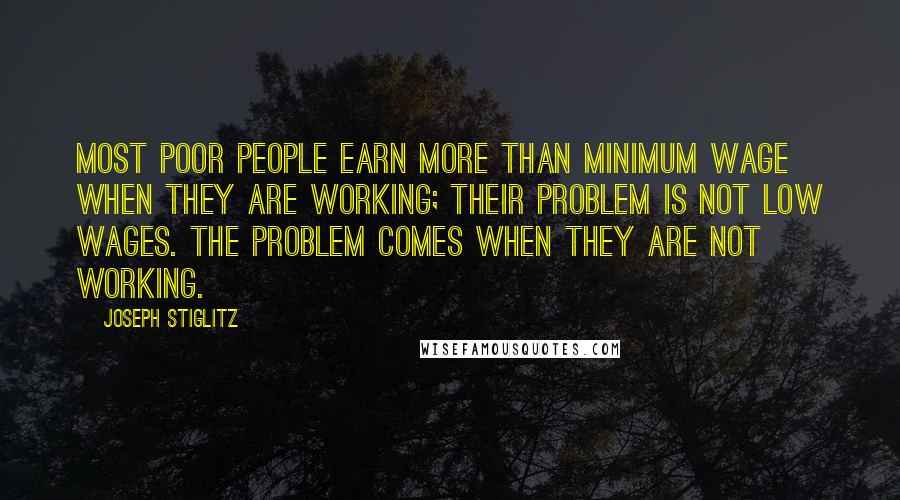 Joseph Stiglitz Quotes: Most poor people earn more than minimum wage when they are working; their problem is not low wages. The problem comes when they are not working.