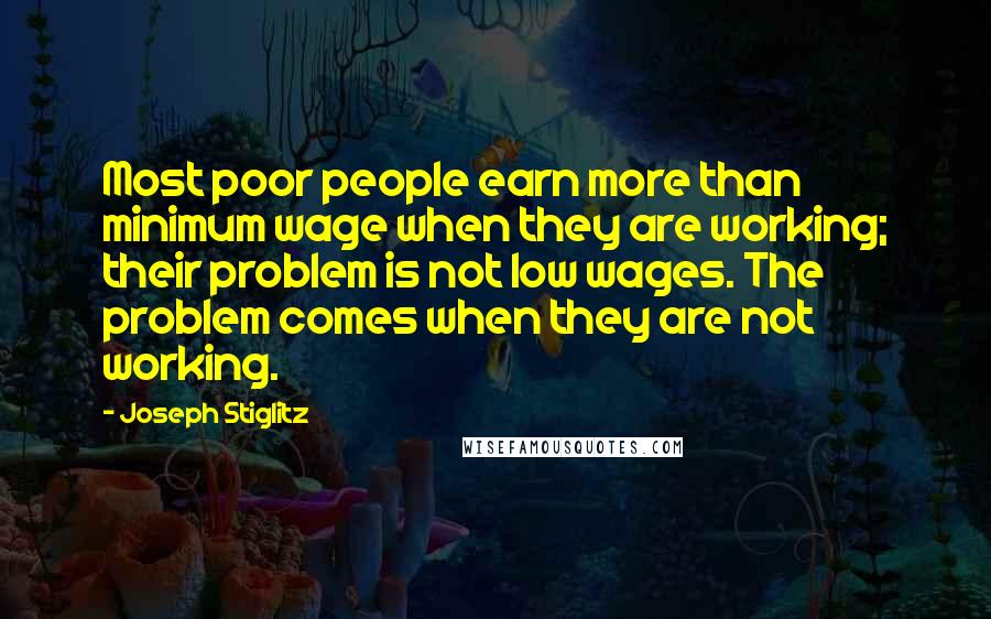 Joseph Stiglitz Quotes: Most poor people earn more than minimum wage when they are working; their problem is not low wages. The problem comes when they are not working.