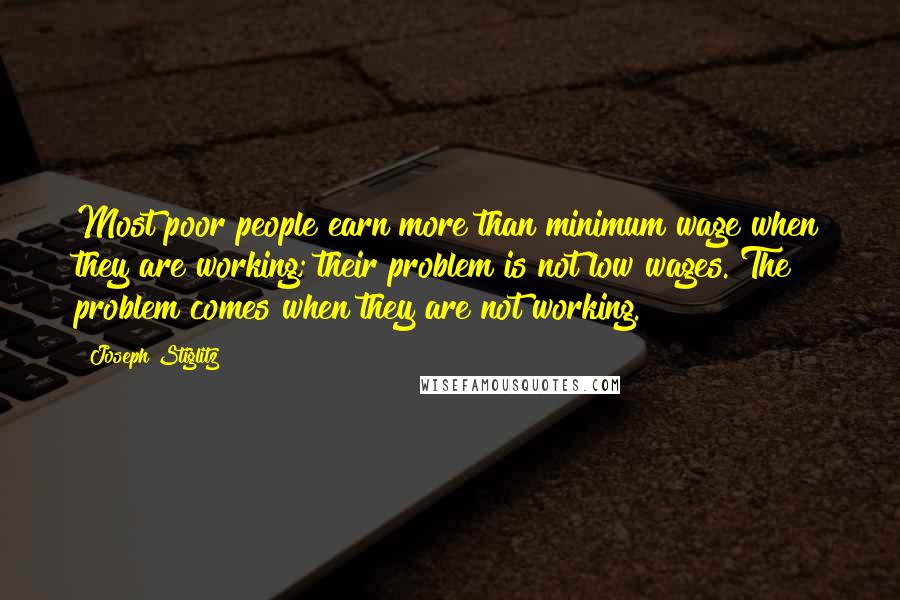 Joseph Stiglitz Quotes: Most poor people earn more than minimum wage when they are working; their problem is not low wages. The problem comes when they are not working.