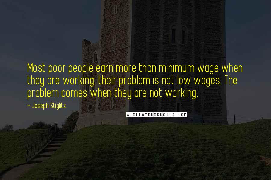 Joseph Stiglitz Quotes: Most poor people earn more than minimum wage when they are working; their problem is not low wages. The problem comes when they are not working.