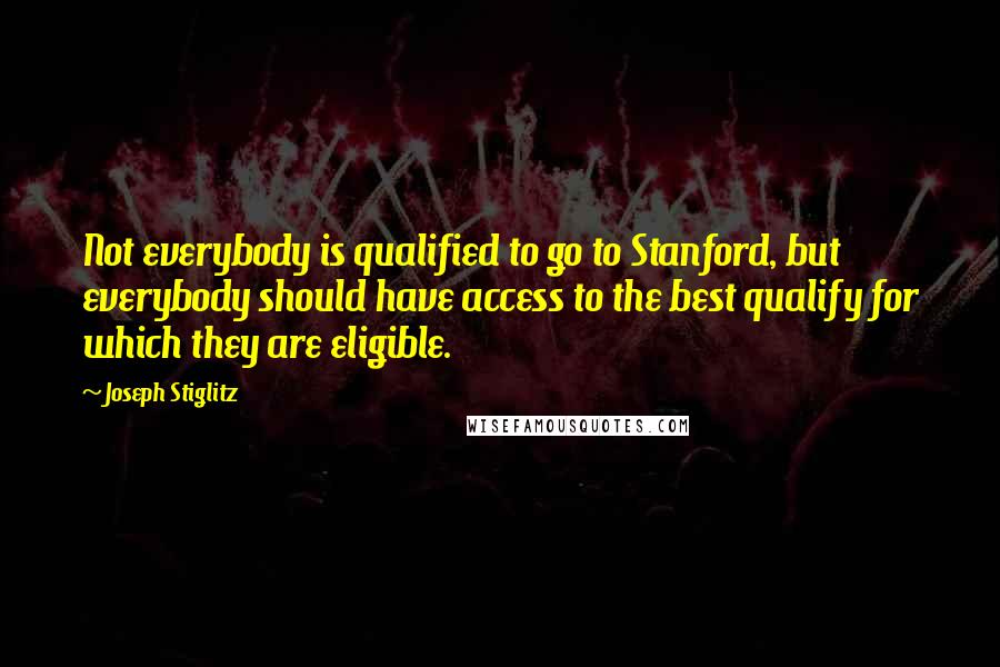 Joseph Stiglitz Quotes: Not everybody is qualified to go to Stanford, but everybody should have access to the best qualify for which they are eligible.