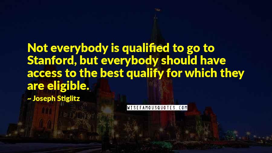 Joseph Stiglitz Quotes: Not everybody is qualified to go to Stanford, but everybody should have access to the best qualify for which they are eligible.