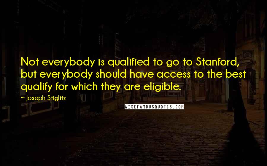 Joseph Stiglitz Quotes: Not everybody is qualified to go to Stanford, but everybody should have access to the best qualify for which they are eligible.