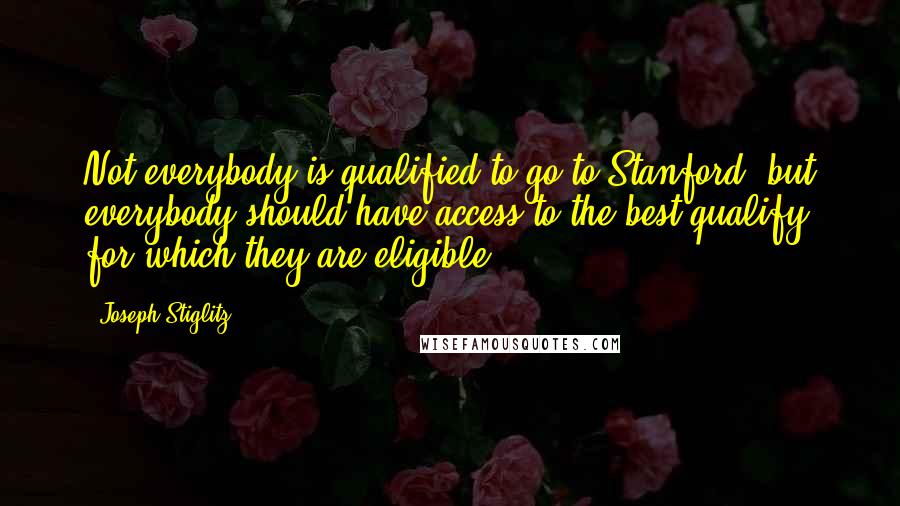 Joseph Stiglitz Quotes: Not everybody is qualified to go to Stanford, but everybody should have access to the best qualify for which they are eligible.