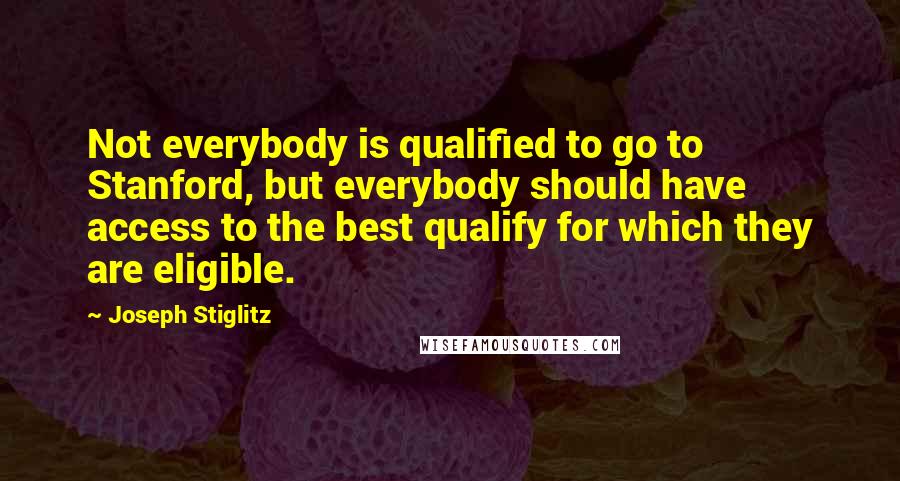 Joseph Stiglitz Quotes: Not everybody is qualified to go to Stanford, but everybody should have access to the best qualify for which they are eligible.