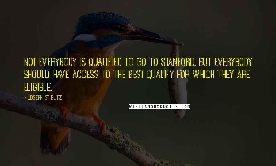 Joseph Stiglitz Quotes: Not everybody is qualified to go to Stanford, but everybody should have access to the best qualify for which they are eligible.