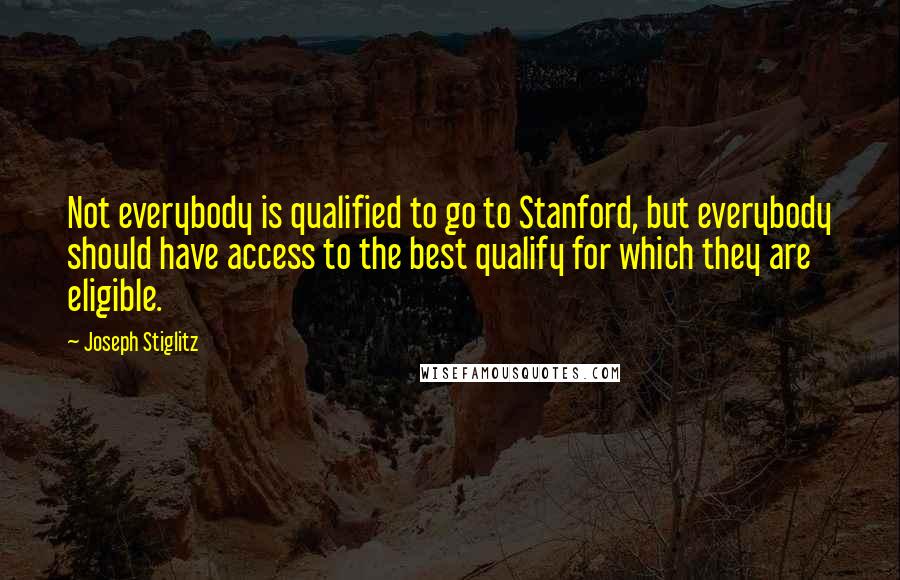 Joseph Stiglitz Quotes: Not everybody is qualified to go to Stanford, but everybody should have access to the best qualify for which they are eligible.