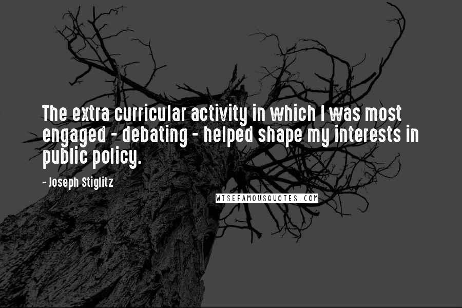 Joseph Stiglitz Quotes: The extra curricular activity in which I was most engaged - debating - helped shape my interests in public policy.