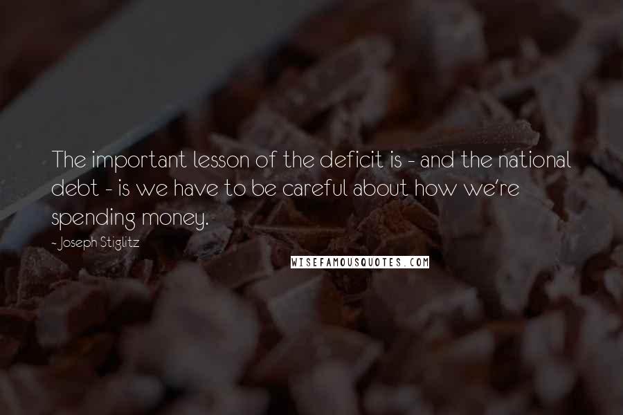 Joseph Stiglitz Quotes: The important lesson of the deficit is - and the national debt - is we have to be careful about how we're spending money.