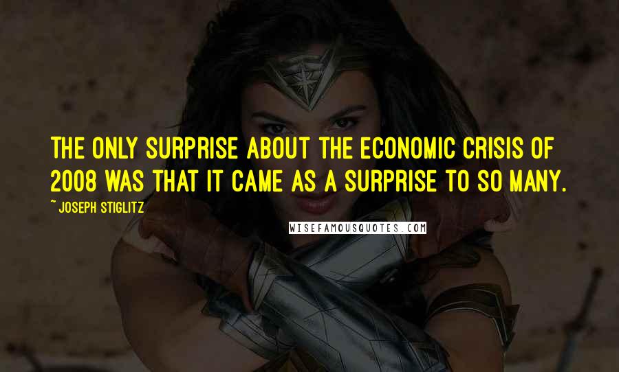 Joseph Stiglitz Quotes: The only surprise about the economic crisis of 2008 was that it came as a surprise to so many.