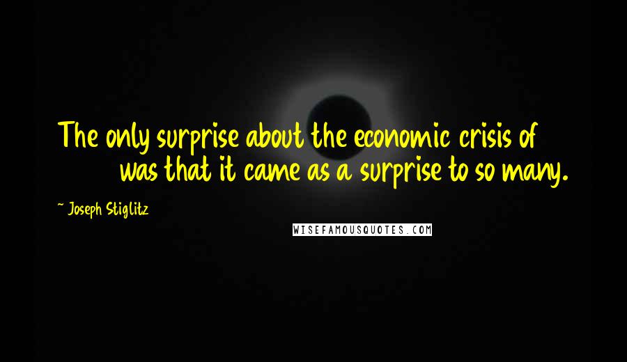 Joseph Stiglitz Quotes: The only surprise about the economic crisis of 2008 was that it came as a surprise to so many.