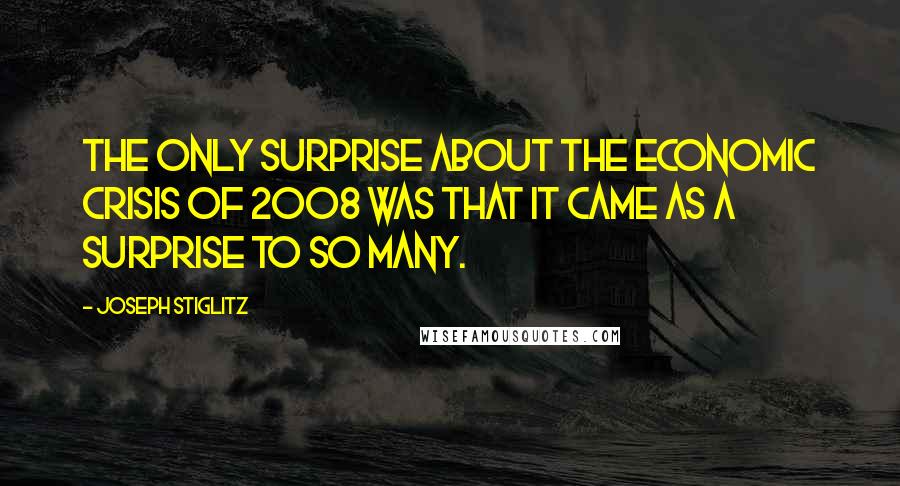 Joseph Stiglitz Quotes: The only surprise about the economic crisis of 2008 was that it came as a surprise to so many.