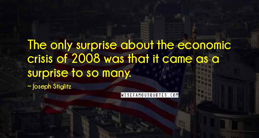 Joseph Stiglitz Quotes: The only surprise about the economic crisis of 2008 was that it came as a surprise to so many.