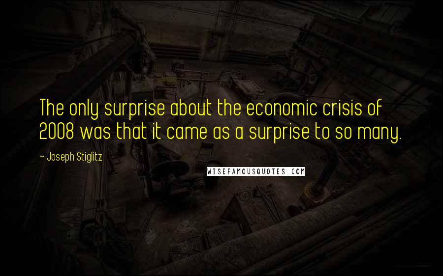 Joseph Stiglitz Quotes: The only surprise about the economic crisis of 2008 was that it came as a surprise to so many.