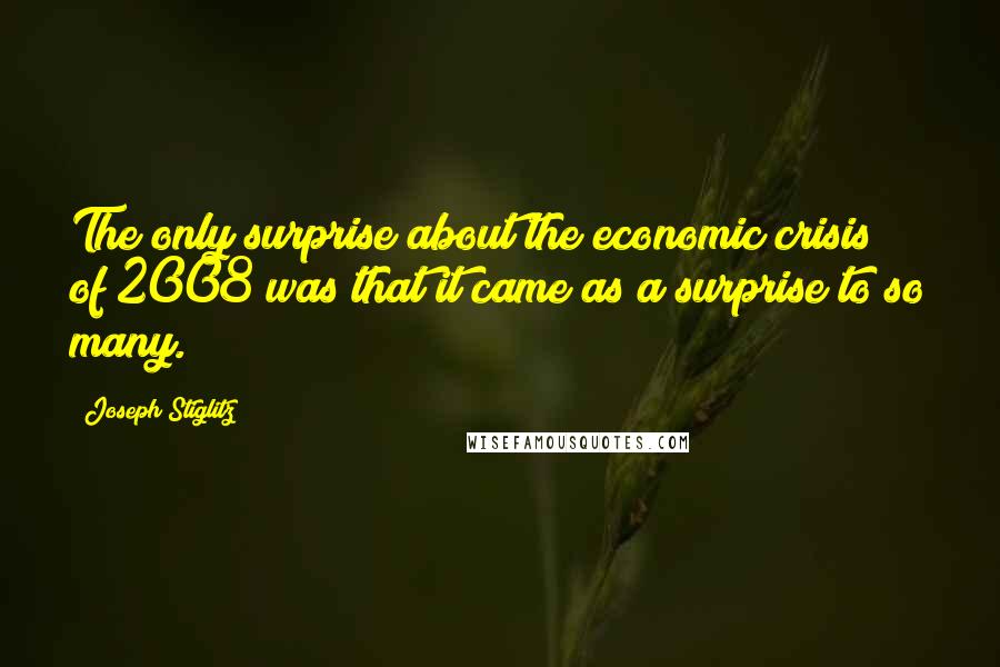 Joseph Stiglitz Quotes: The only surprise about the economic crisis of 2008 was that it came as a surprise to so many.