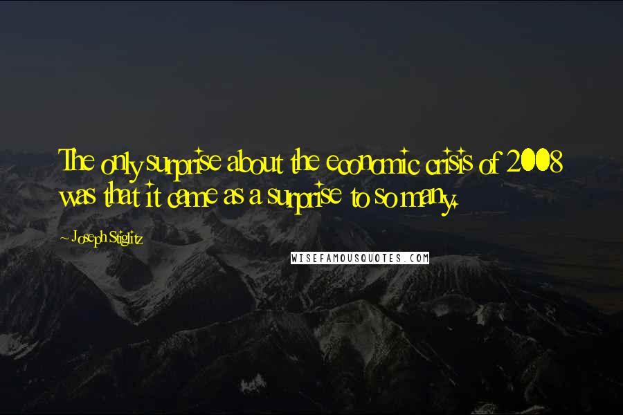 Joseph Stiglitz Quotes: The only surprise about the economic crisis of 2008 was that it came as a surprise to so many.