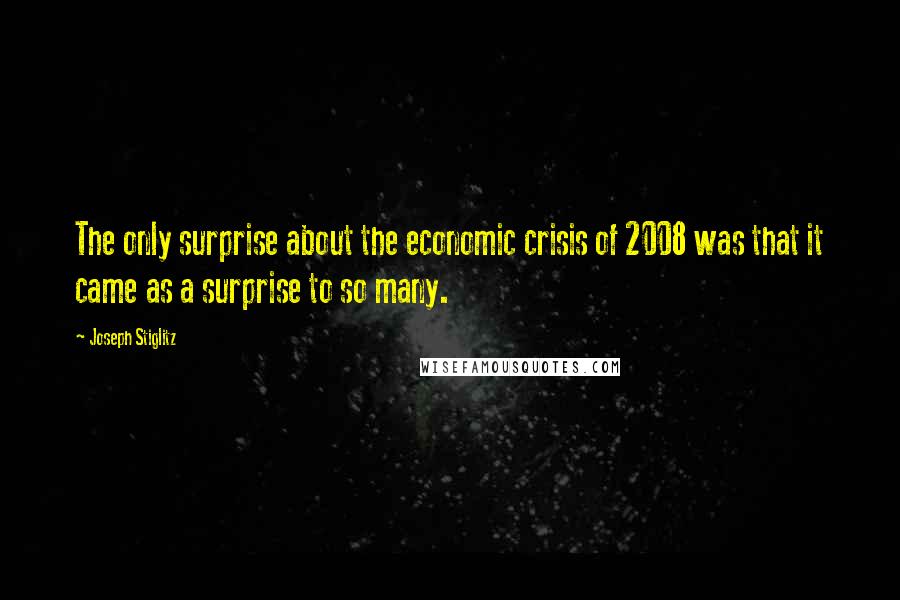 Joseph Stiglitz Quotes: The only surprise about the economic crisis of 2008 was that it came as a surprise to so many.