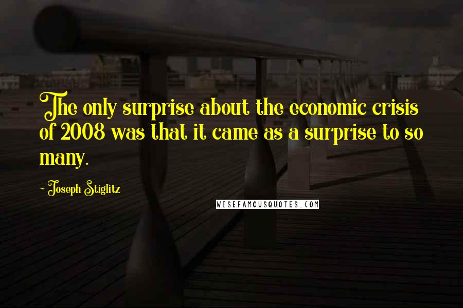 Joseph Stiglitz Quotes: The only surprise about the economic crisis of 2008 was that it came as a surprise to so many.